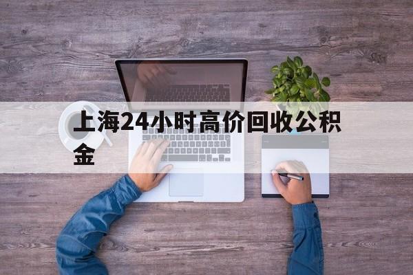 最新上海24小时高价回收公积金方法分析(最方便真实的阿勒泰上海24小时高价回收公积金电话方法)