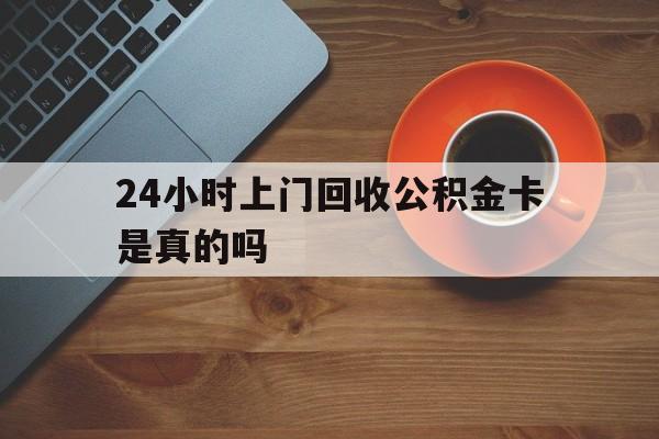 最新24小时上门回收公积金卡是真的吗方法分析(最方便真实的阿勒泰24小时上门回收公积金卡是真的吗安全吗方法)