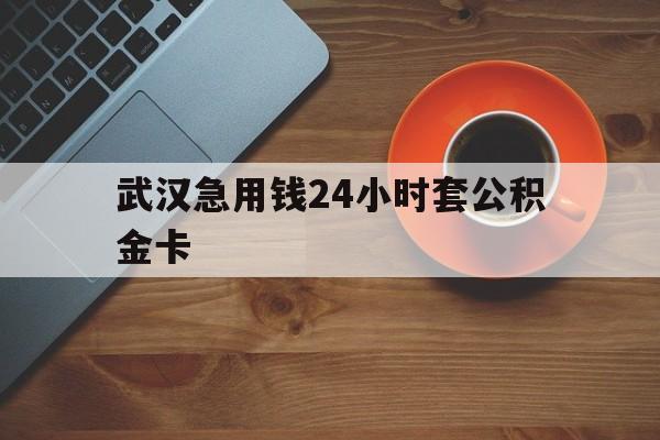 阿勒泰最新武汉急用钱24小时套公积金卡方法分析(最方便真实的阿勒泰武汉公积金取现方法方法)