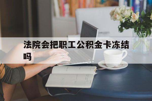 阿勒泰最新法院会把职工公积金卡冻结吗方法分析(最方便真实的阿勒泰法院会查封公积金吗方法)