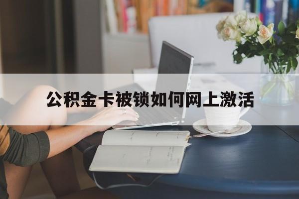 阿勒泰最新公积金卡被锁如何网上激活方法分析(最方便真实的阿勒泰公积金卡锁了可以去银行吗方法)