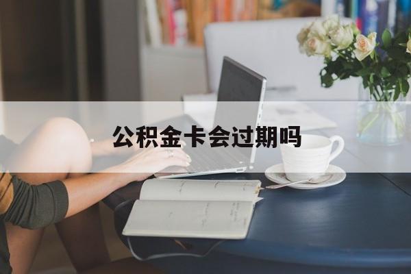 阿勒泰最新公积金卡会过期吗方法分析(最方便真实的阿勒泰公积金卡会过期吗?方法)