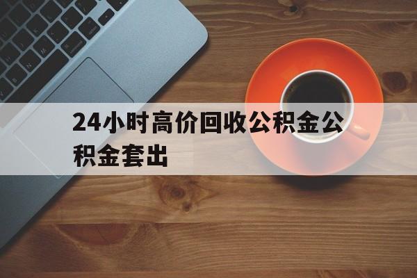 阿勒泰最新24小时高价回收公积金公积金套出方法分析(最方便真实的阿勒泰住房公积金贷款回收是什么意思方法)
