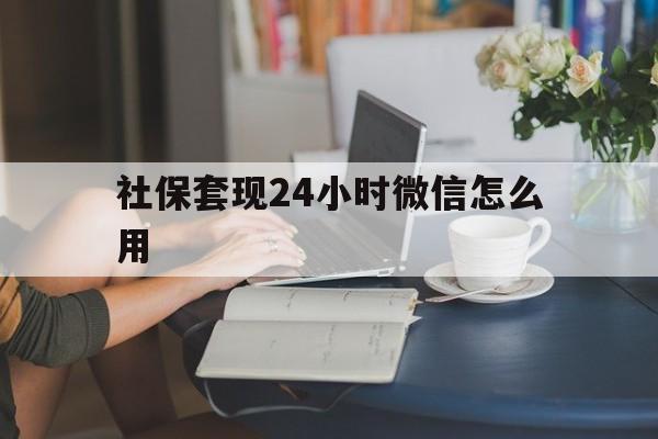 阿勒泰最新社保套现24小时微信怎么用方法分析(最方便真实的阿勒泰社保套现主要是套什么方法)