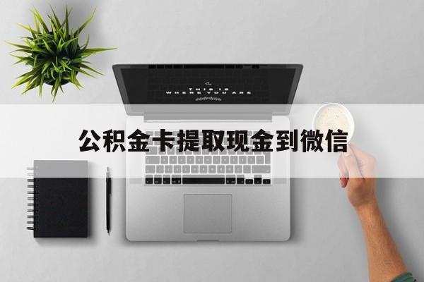阿勒泰最新公积金卡提取现金到微信方法分析(最方便真实的阿勒泰公积金卡提取现金到微信怎么提方法)