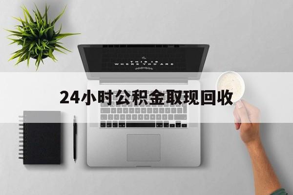 阿勒泰最新24小时公积金取现回收方法分析(最方便真实的阿勒泰24小时公积金取现回收多久到账方法)