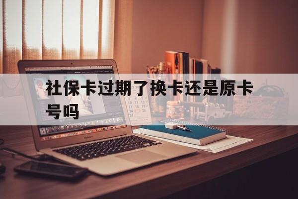 阿勒泰最新社保卡过期了换卡还是原卡号吗方法分析(最方便真实的阿勒泰社保卡过期了更换号码一样吗方法)