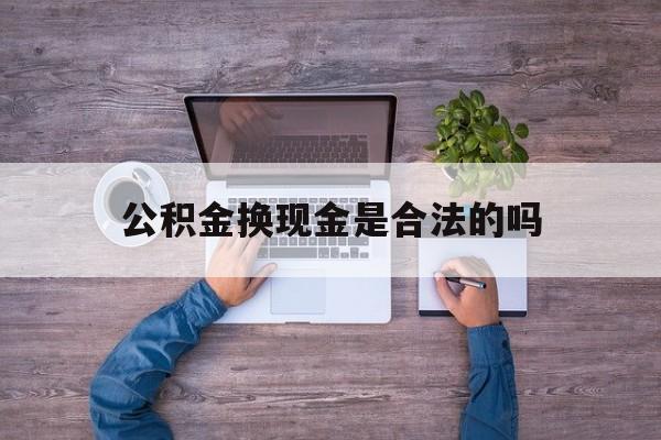 阿勒泰最新公积金换现金是合法的吗方法分析(最方便真实的阿勒泰公积金换现金是合法的吗怎么办方法)