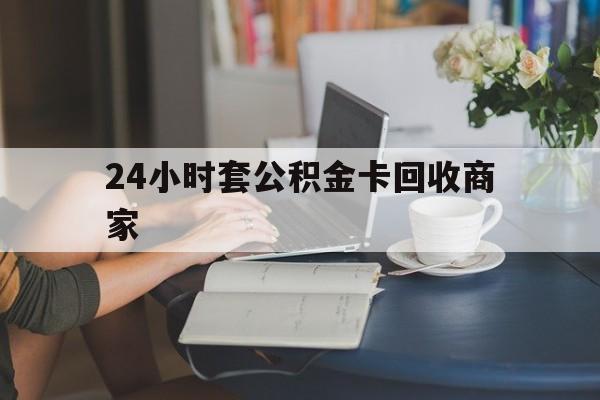 阿勒泰最新24小时套公积金卡回收商家方法分析(最方便真实的阿勒泰24小时套公积金卡回收商家会知道吗方法)
