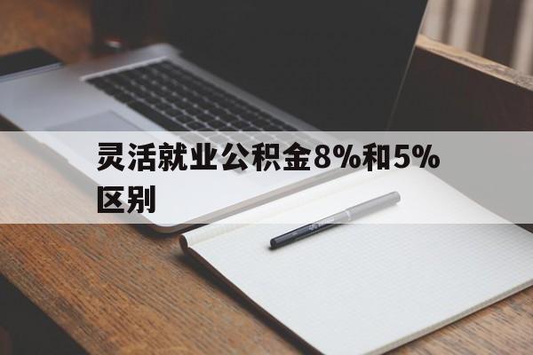 阿勒泰最新灵活就业公积金8%和5%区别方法分析(最方便真实的阿勒泰灵活就业公积金一般交多少钱方法)