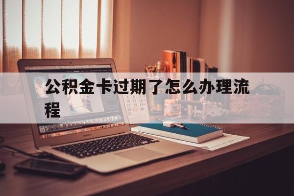 阿勒泰最新公积金卡过期了怎么办理流程方法分析(最方便真实的阿勒泰住房公积金卡到期了会影响取公积金吗方法)