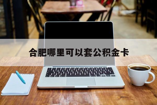 阿勒泰最新合肥哪里可以套公积金卡方法分析(最方便真实的阿勒泰合肥哪里可以套公积金卡贷款方法)