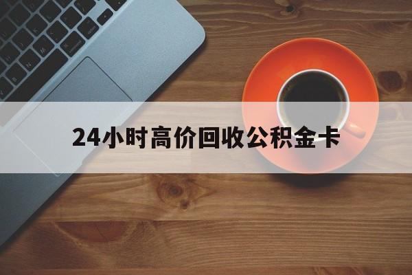 阿勒泰最新24小时高价回收公积金卡方法分析(最方便真实的阿勒泰24小时高价回收公积金卡怎么办方法)