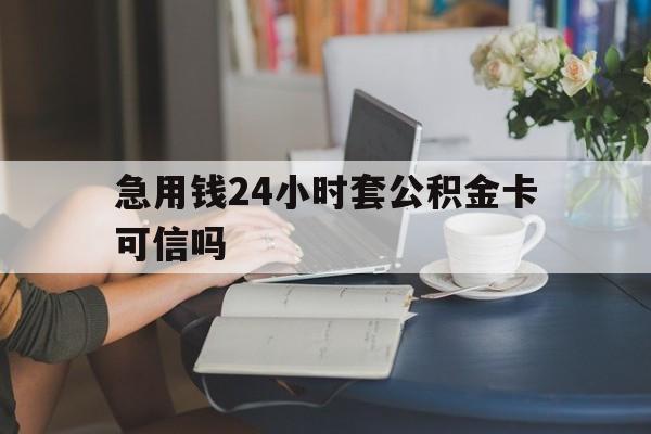 阿勒泰最新急用钱24小时套公积金卡可信吗方法分析(最方便真实的阿勒泰急用钱24小时套公积金卡可信吗安全吗方法)