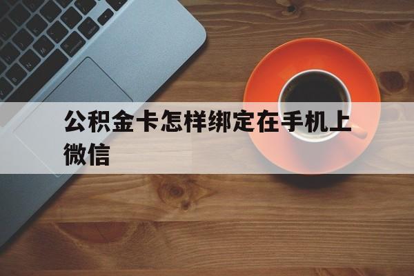 阿勒泰最新公积金卡怎样绑定在手机上微信方法分析(最方便真实的阿勒泰住房公积金卡怎么绑定微信方法)