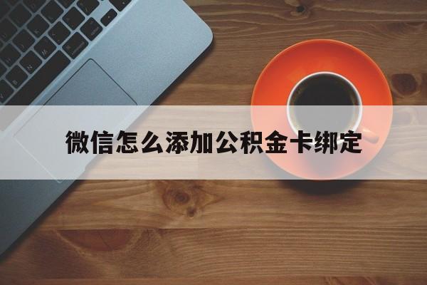 阿勒泰最新微信怎么添加公积金卡绑定方法分析(最方便真实的阿勒泰微信如何绑定住房公积金方法)