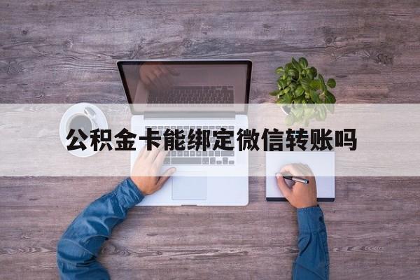 阿勒泰最新公积金卡能绑定微信转账吗方法分析(最方便真实的阿勒泰公积金卡可以绑定手机银行吗方法)