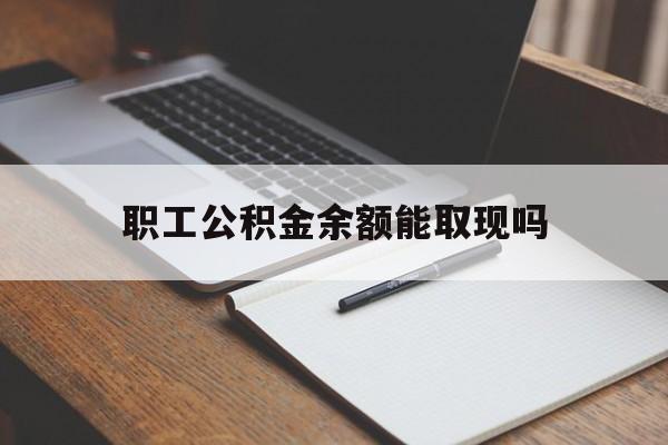 阿勒泰最新职工公积金余额能取现吗方法分析(最方便真实的阿勒泰职工公积金余额能取现吗怎么取方法)