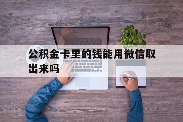 阿勒泰最新公积金卡里的钱能用微信取出来吗方法分析(最方便真实的阿勒泰公积金卡微信可以提现吗方法)