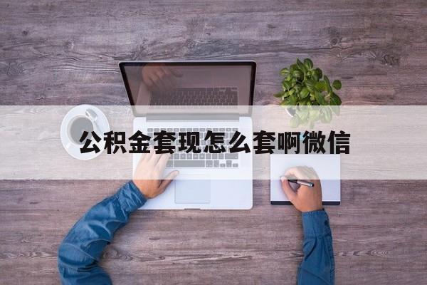 阿勒泰最新公积金套现怎么套啊微信方法分析(最方便真实的阿勒泰公积金套现怎么套啊微信提现方法)