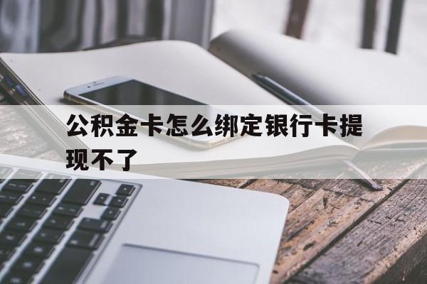 阿勒泰最新公积金卡怎么绑定银行卡提现不了方法分析(最方便真实的阿勒泰公积金卡怎么绑定银行卡提现不了呢方法)