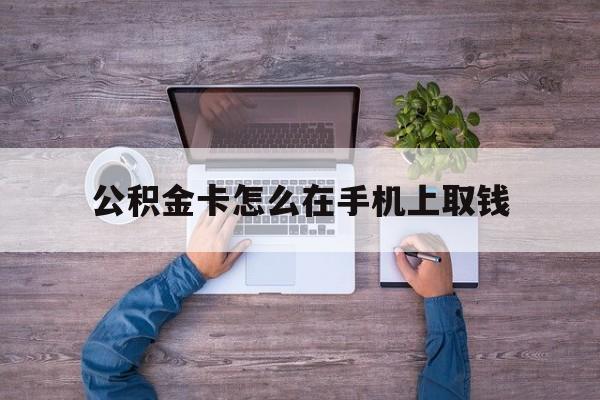 阿勒泰最新公积金卡怎么在手机上取钱方法分析(最方便真实的阿勒泰公积金卡怎么在手机上激活方法)