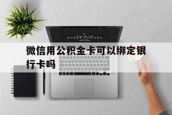 阿勒泰最新微信用公积金卡可以绑定银行卡吗方法分析(最方便真实的阿勒泰微信可以绑定住房公积金银行卡吗?方法)