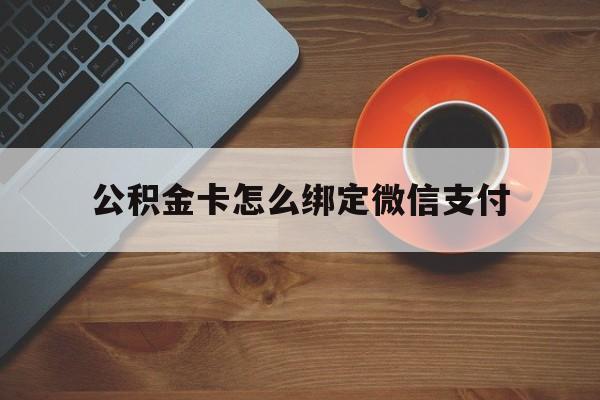 阿勒泰最新公积金卡怎么绑定微信支付方法分析(最方便真实的阿勒泰公积金卡绑微信能直接支付吗方法)