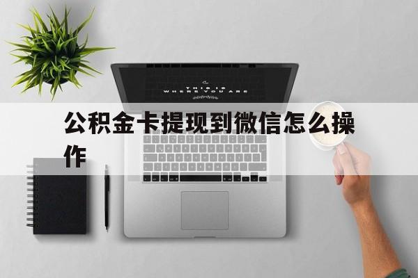 阿勒泰最新公积金卡提现到微信怎么操作方法分析(最方便真实的阿勒泰公积金提到银行卡怎么提方法)