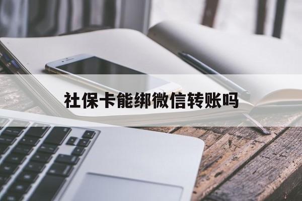 阿勒泰最新社保卡能绑微信转账吗方法分析(最方便真实的阿勒泰社保卡能绑定微信吗能提现吗方法)