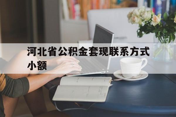 阿勒泰最新河北省公积金套现联系方式小额方法分析(最方便真实的阿勒泰河北公积金怎么提取条件方法)
