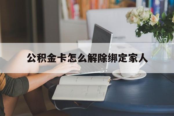 阿勒泰最新公积金卡怎么解除绑定家人方法分析(最方便真实的阿勒泰公积金卡怎么解除绑定家人的银行卡方法)